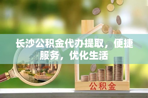 西乡长沙公积金代办提取，便捷服务，优化生活