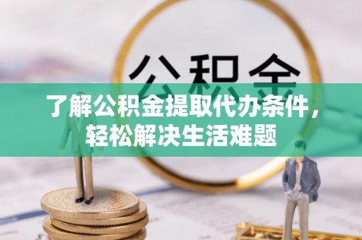 西乡了解公积金提取代办条件，轻松解决生活难题