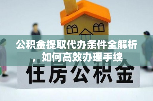 西乡公积金提取代办条件全解析，如何高效办理手续