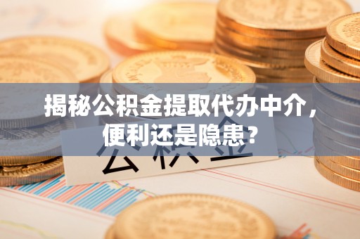 西乡揭秘公积金提取代办中介，便利还是隐患？