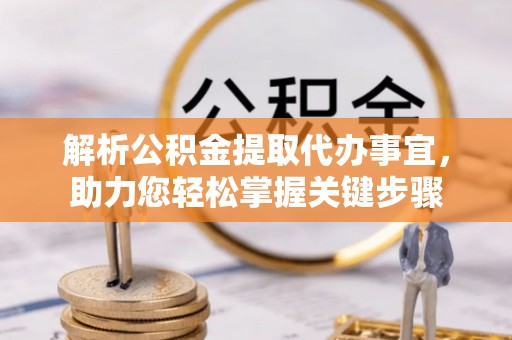 西乡解析公积金提取代办事宜，助力您轻松掌握关键步骤