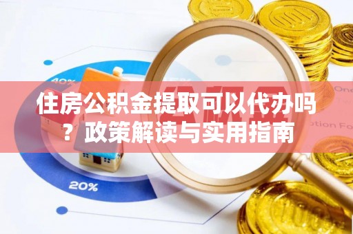 西乡住房公积金提取可以代办吗？政策解读与实用指南