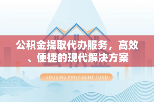 西乡公积金提取代办服务，高效、便捷的现代解决方案