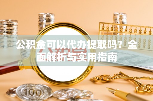 西乡公积金可以代办提取吗？全面解析与实用指南