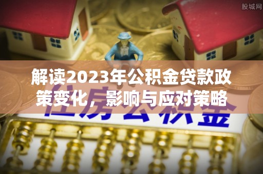 西乡解读2023年公积金贷款政策变化，影响与应对策略