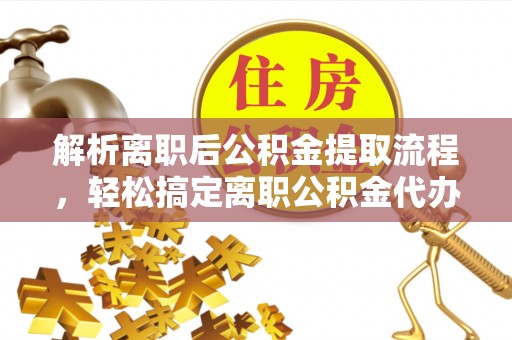 西乡解析离职后公积金提取流程，轻松搞定离职公积金代办提取手续