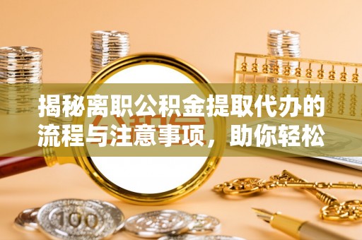 西乡揭秘离职公积金提取代办的流程与注意事项，助你轻松拿回属于你的钱！