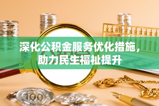 西乡深化公积金服务优化措施，助力民生福祉提升