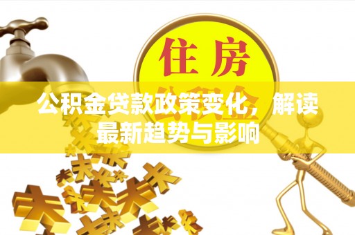 西乡公积金贷款政策变化，解读最新趋势与影响