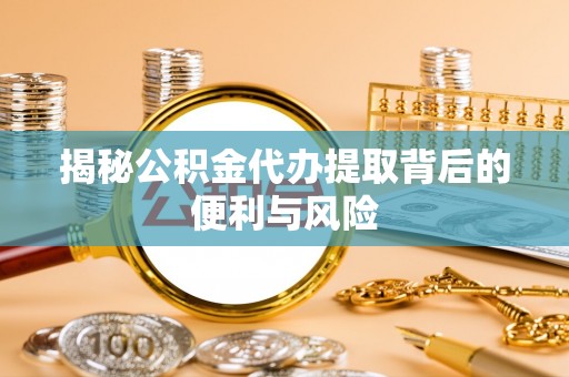 西乡揭秘公积金代办提取背后的便利与风险