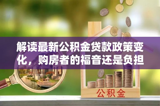 西乡解读最新公积金贷款政策变化，购房者的福音还是负担？