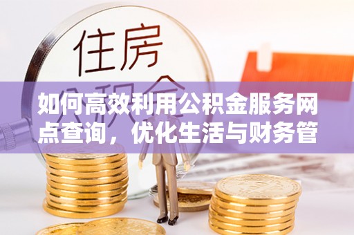 西乡如何高效利用公积金服务网点查询，优化生活与财务管理