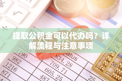 西乡提取公积金可以代办吗？详解流程与注意事项