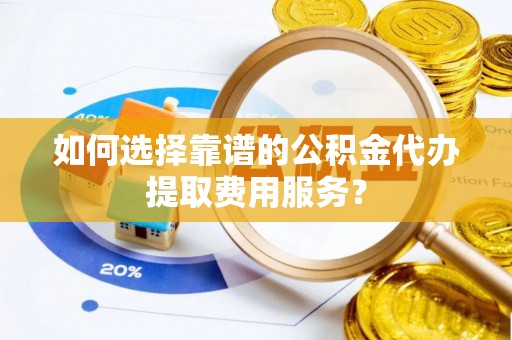西乡如何选择靠谱的公积金代办提取费用服务？