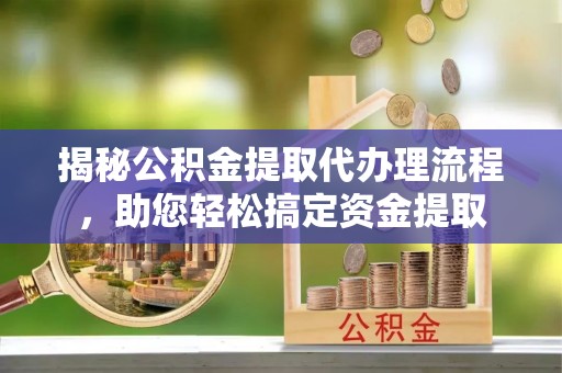 西乡揭秘公积金提取代办理流程，助您轻松搞定资金提取