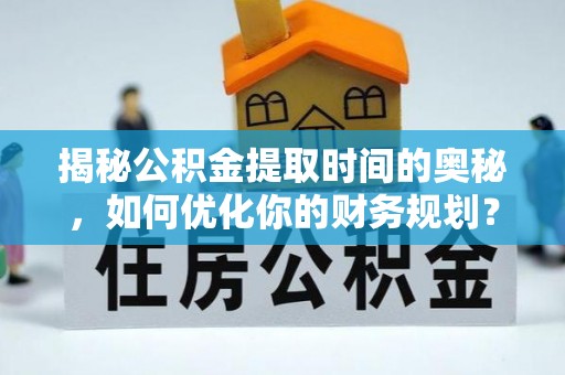 西乡揭秘公积金提取时间的奥秘，如何优化你的财务规划？