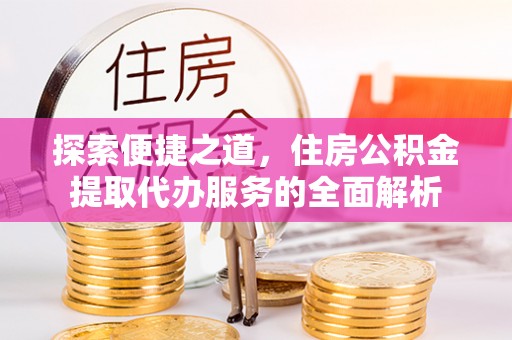 西乡探索便捷之道，住房公积金提取代办服务的全面解析