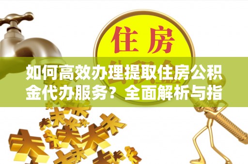 西乡如何高效办理提取住房公积金代办服务？全面解析与指南