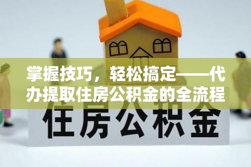 西乡掌握技巧，轻松搞定——代办提取住房公积金的全流程解析