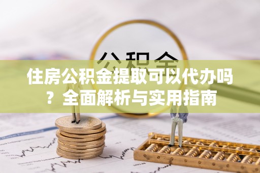 西乡住房公积金提取可以代办吗？全面解析与实用指南