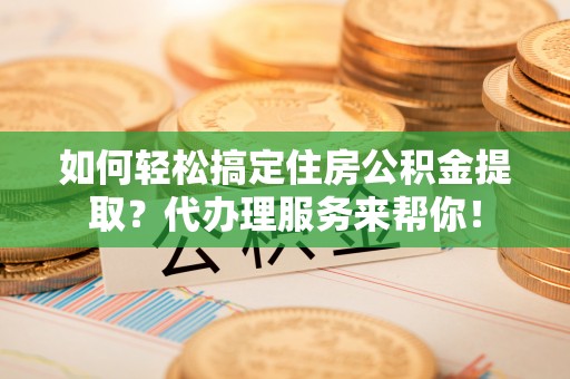 西乡如何轻松搞定住房公积金提取？代办理服务来帮你！