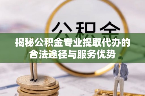 西乡揭秘公积金专业提取代办的合法途径与服务优势