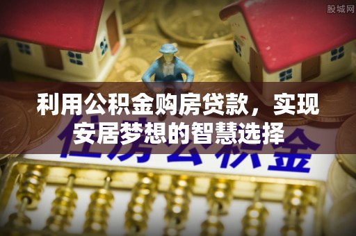 西乡利用公积金购房贷款，实现安居梦想的智慧选择