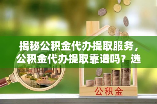 西乡揭秘公积金代办提取服务，公积金代办提取靠谱吗？选择前你需要知道这些！