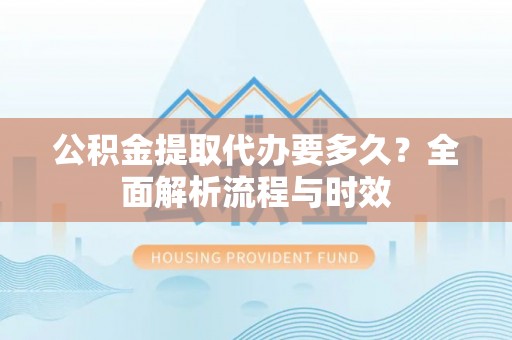 西乡公积金提取代办要多久？全面解析流程与时效