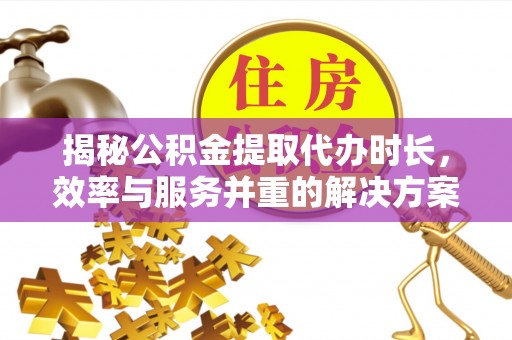 西乡揭秘公积金提取代办时长，效率与服务并重的解决方案
