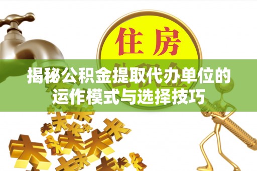 西乡揭秘公积金提取代办单位的运作模式与选择技巧