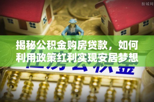 西乡揭秘公积金购房贷款，如何利用政策红利实现安居梦想
