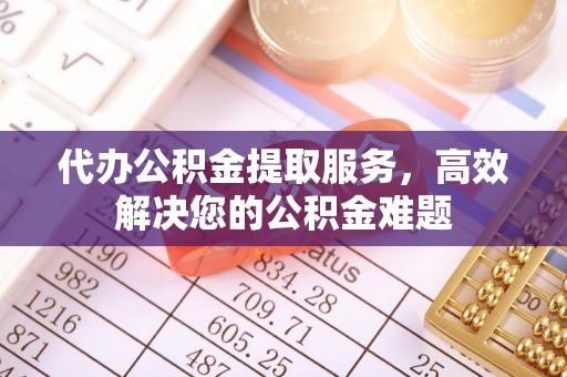 西乡代办公积金提取服务，高效解决您的公积金难题