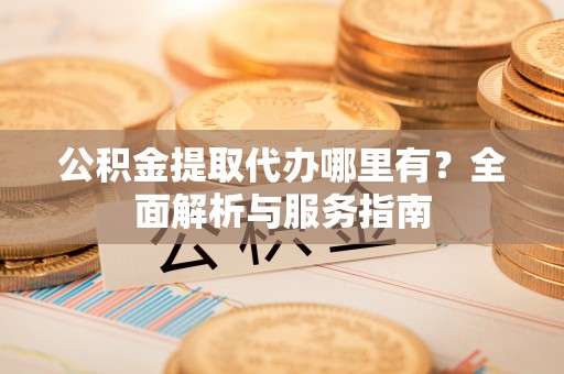西乡公积金提取代办哪里有？全面解析与服务指南