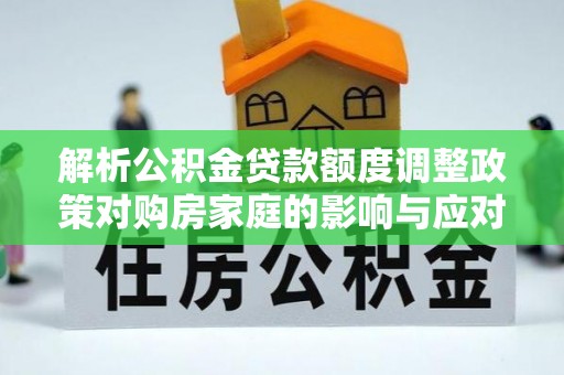西乡解析公积金贷款额度调整政策对购房家庭的影响与应对策略