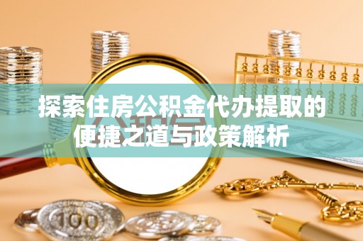 西乡探索住房公积金代办提取的便捷之道与政策解析