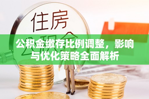 西乡公积金缴存比例调整，影响与优化策略全面解析