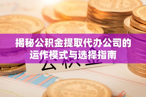 西乡揭秘公积金提取代办公司的运作模式与选择指南