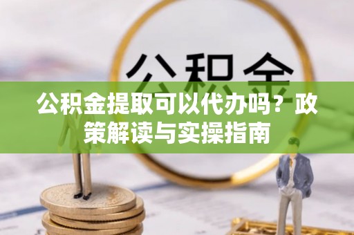 西乡公积金提取可以代办吗？政策解读与实操指南