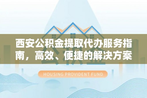 西乡西安公积金提取代办服务指南，高效、便捷的解决方案