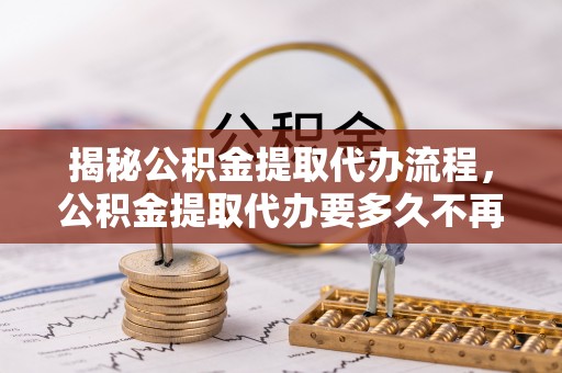 西乡揭秘公积金提取代办流程，公积金提取代办要多久不再是谜题