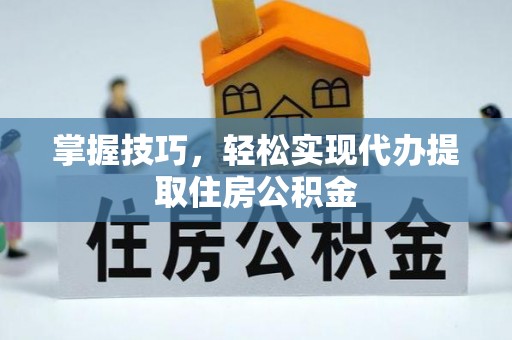 西乡掌握技巧，轻松实现代办提取住房公积金