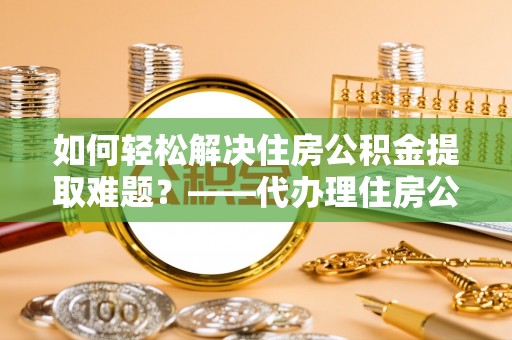 西乡如何轻松解决住房公积金提取难题？——代办理住房公积金提取服务解析