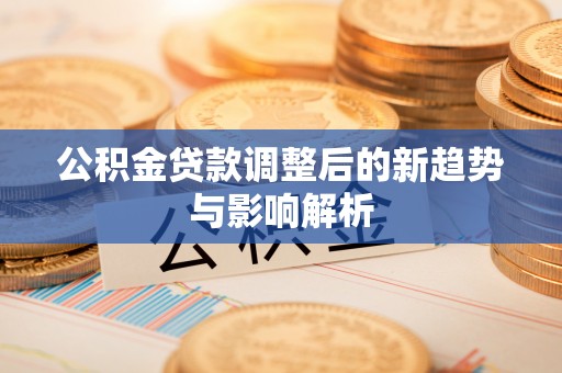 西乡公积金贷款调整后的新趋势与影响解析
