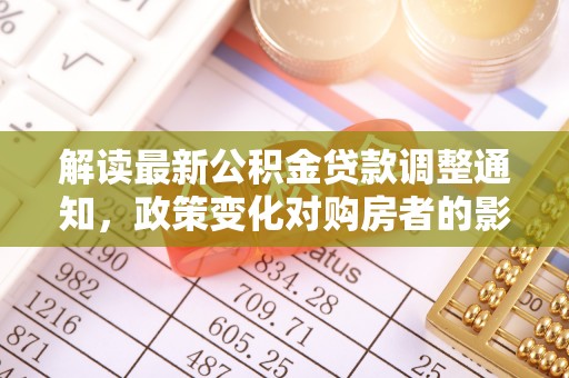 西乡解读最新公积金贷款调整通知，政策变化对购房者的影响与应对策略