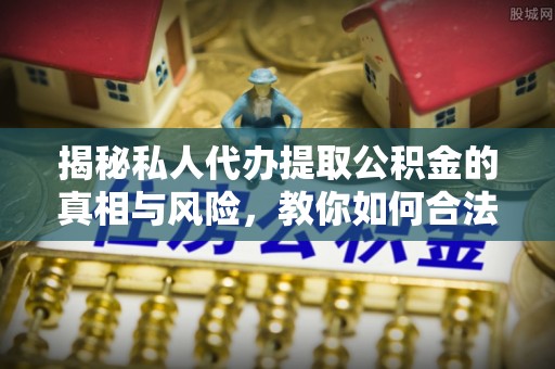 西乡揭秘私人代办提取公积金的真相与风险，教你如何合法合规操作