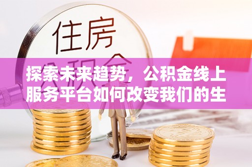 西乡探索未来趋势，公积金线上服务平台如何改变我们的生活