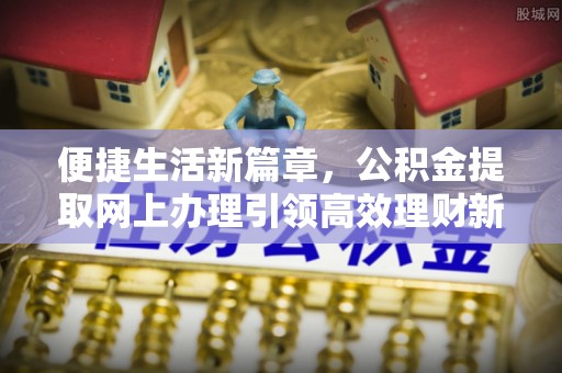 西乡便捷生活新篇章，公积金提取网上办理引领高效理财新趋势