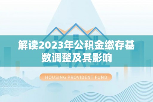 西乡解读2023年公积金缴存基数调整及其影响