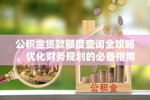 西乡公积金贷款额度查询全攻略，优化财务规划的必备指南